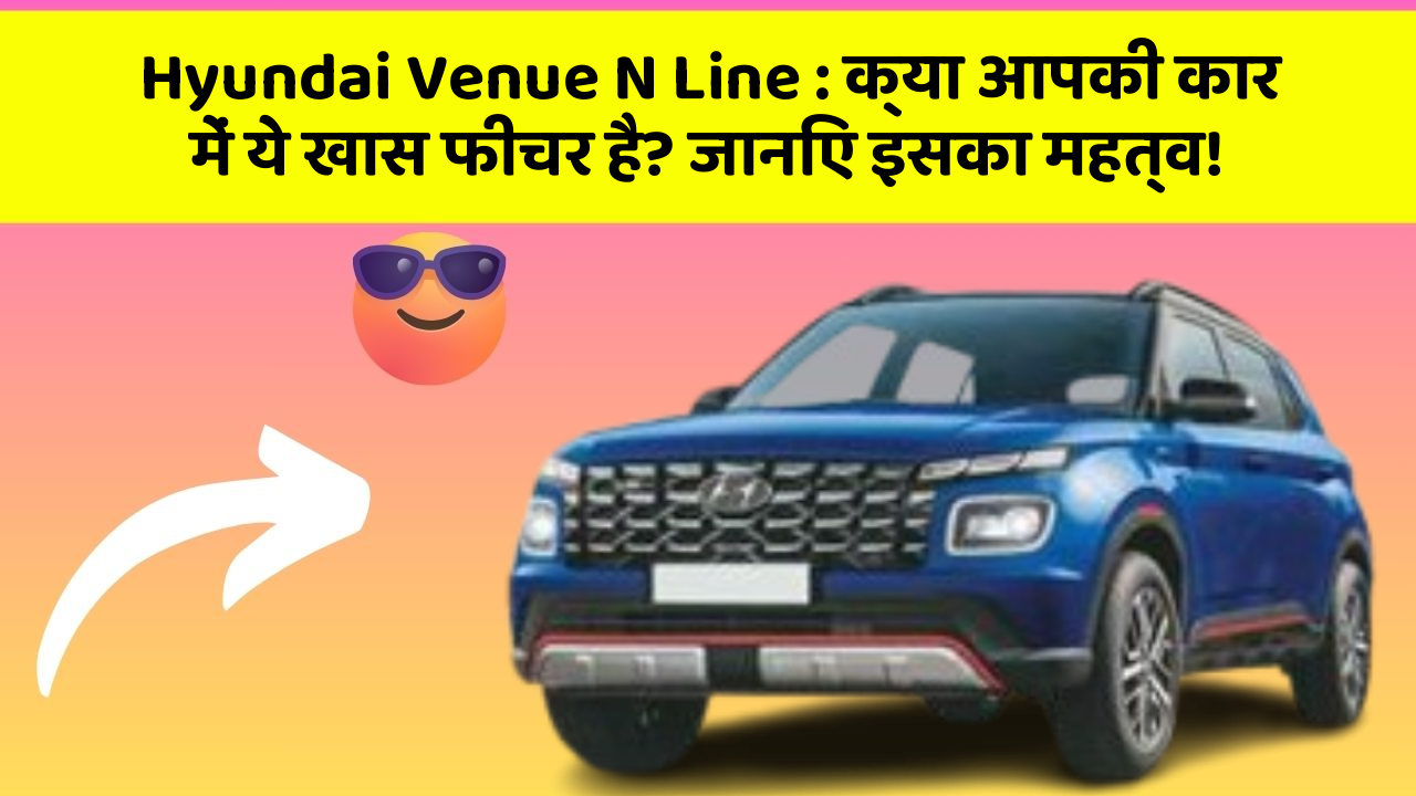 Hyundai Venue N Line : क्या आपकी कार में ये खास फीचर है? जानिए इसका महत्व!