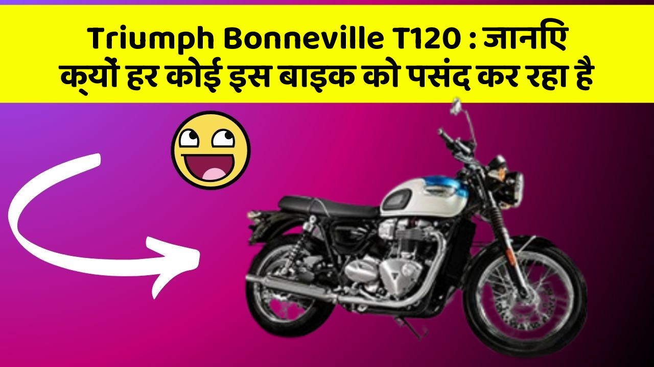 Triumph Bonneville T120 : जानिए क्यों हर कोई इस बाइक को पसंद कर रहा है
