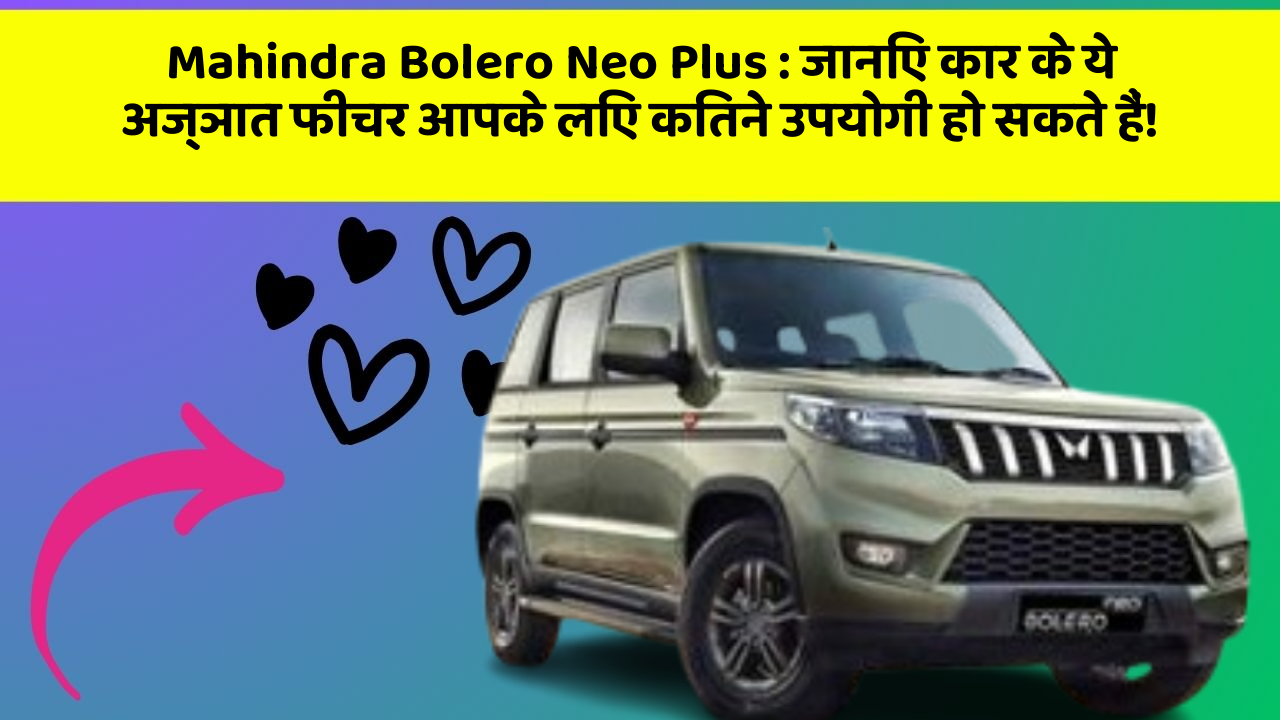 Mahindra Bolero Neo Plus: जानिए कार के ये अज्ञात फीचर आपके लिए कितने उपयोगी हो सकते हैं!