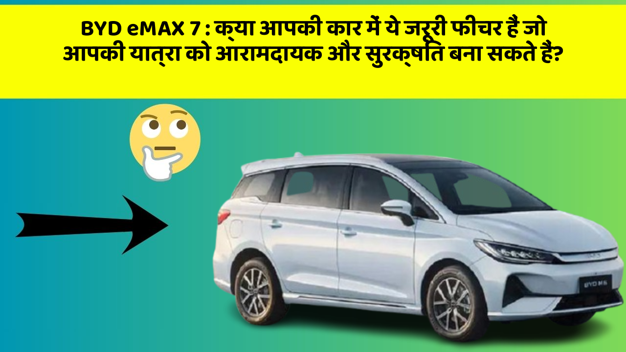 BYD eMAX 7:क्या आपकी कार में ये जरूरी फीचर हैं जो आपकी यात्रा को आरामदायक और सुरक्षित बना सकते हैं?