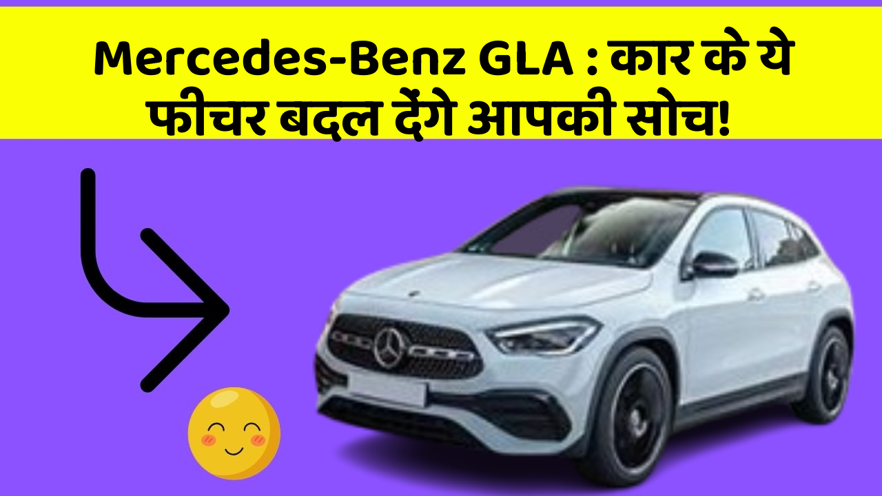 Mercedes-Benz GLA : कार के ये फीचर बदल देंगे आपकी सोच!