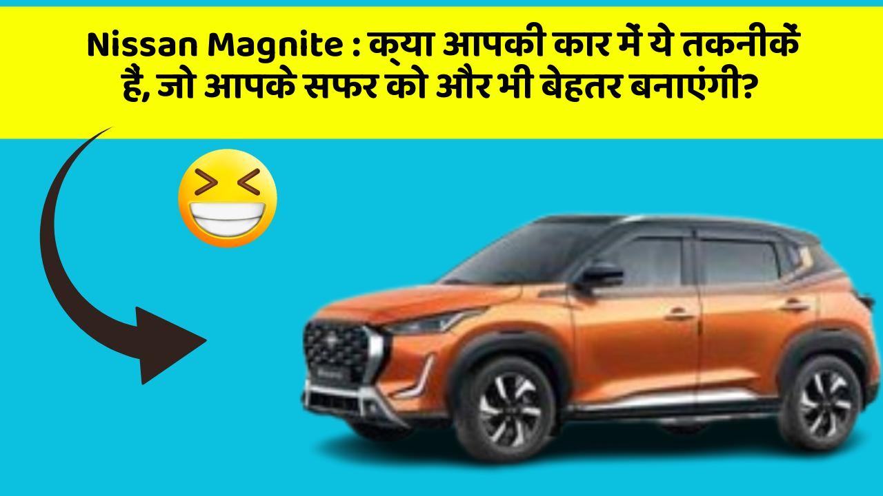 Nissan Magnite: क्या आपकी कार में ये तकनीकें हैं, जो आपके सफर को और भी बेहतर बनाएंगी?