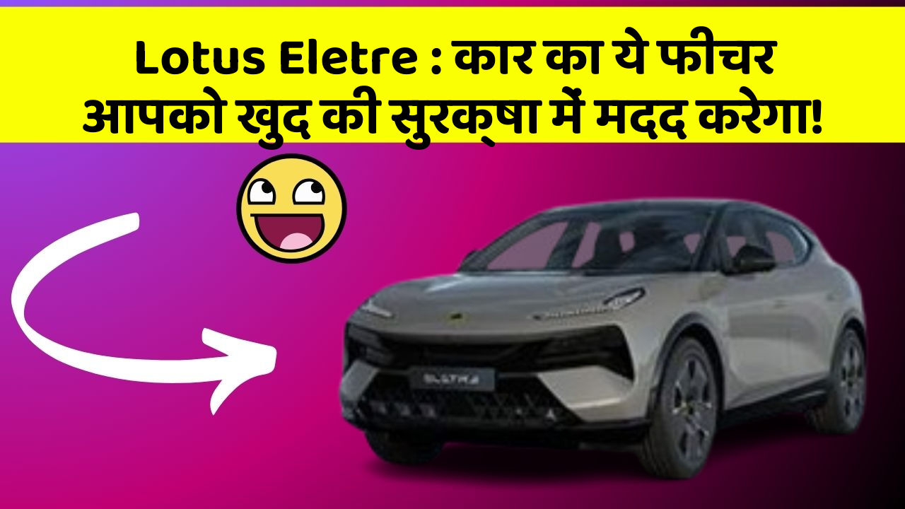 Lotus Eletre : कार का ये फीचर आपको खुद की सुरक्षा में मदद करेगा!