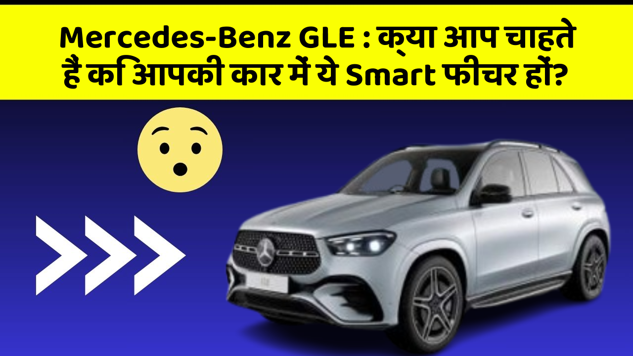 Mercedes-Benz GLE: क्या आप चाहते हैं कि आपकी कार में ये Smart फीचर हों?