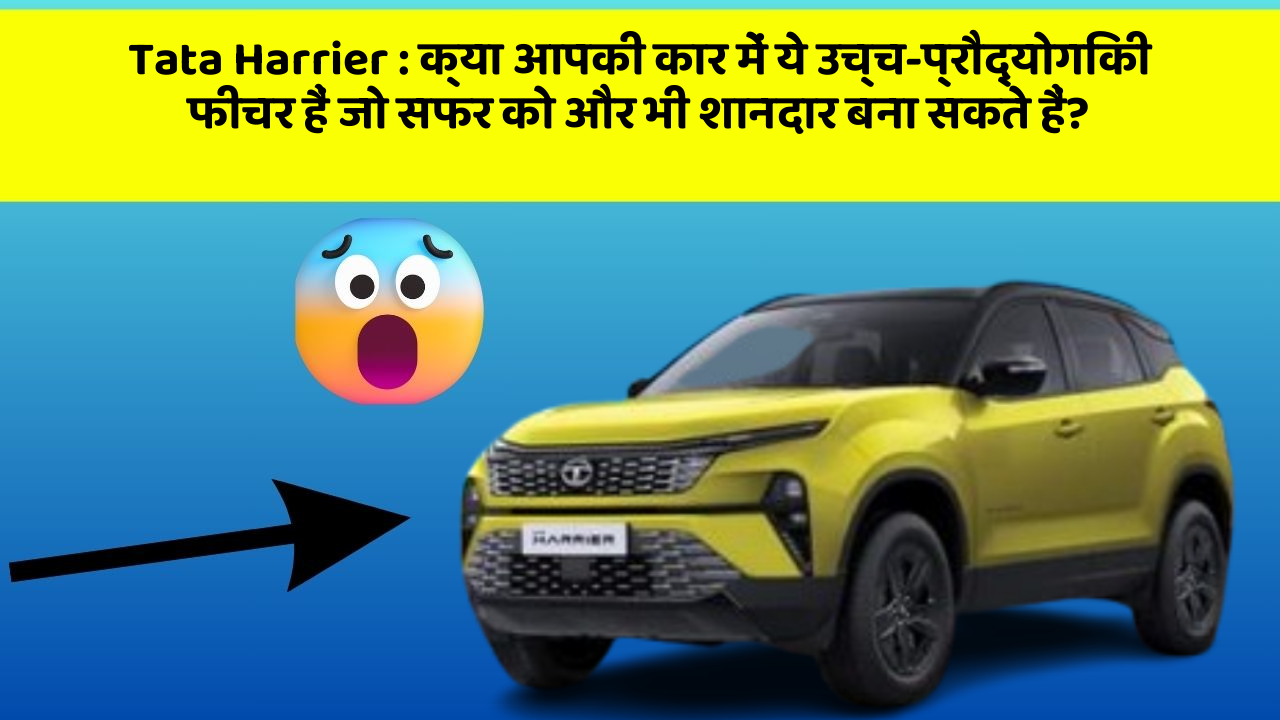 Tata Harrier: क्या आपकी कार में ये उच्च-प्रौद्योगिकी फीचर हैं जो सफर को और भी शानदार बना सकते हैं?
