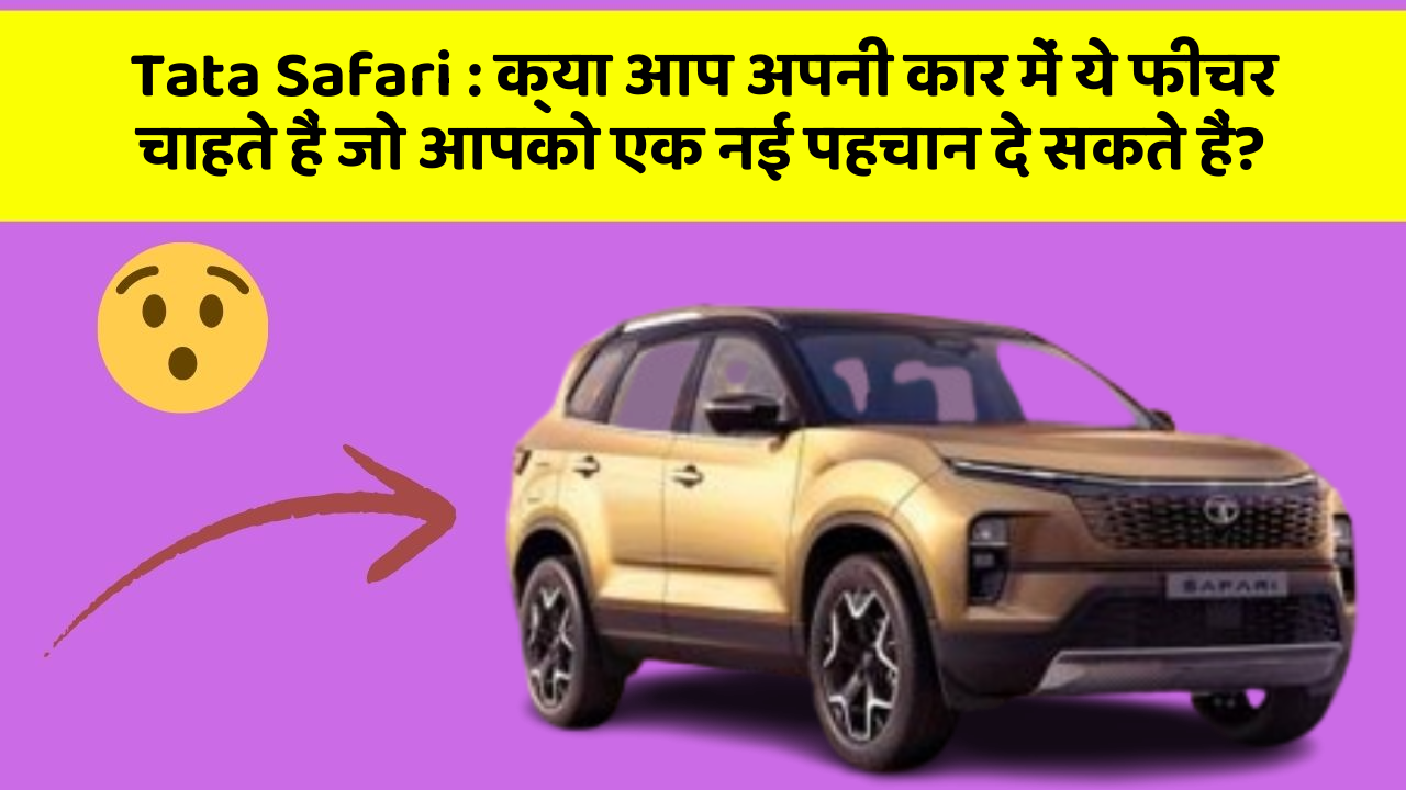 Tata Safari: क्या आप अपनी कार में ये फीचर चाहते हैं जो आपको एक नई पहचान दे सकते हैं?