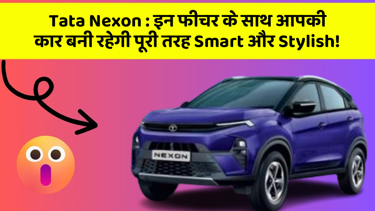Tata Nexon: इन फीचर के साथ आपकी कार बनी रहेगी पूरी तरह Smart और Stylish!