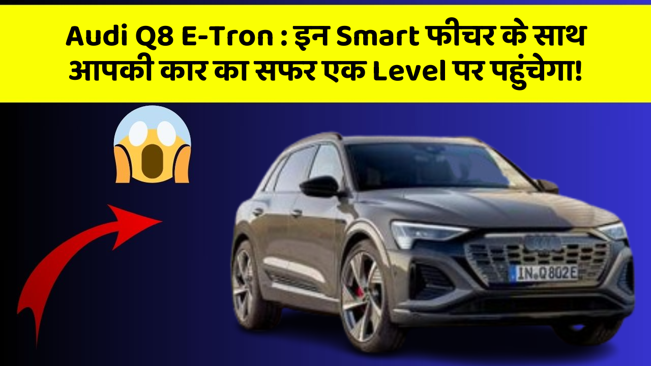 Audi Q8 E-Tron: इन Smart फीचर के साथ आपकी कार का सफर एक Level पर पहुंचेगा!