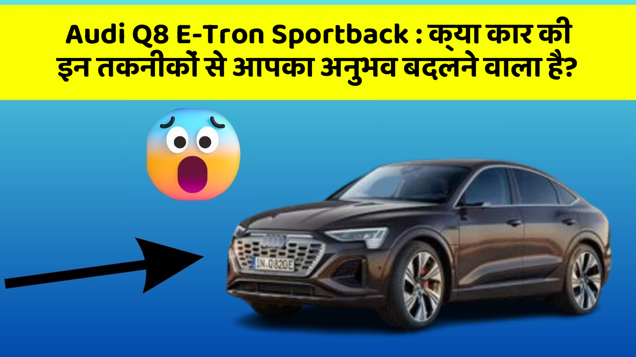 Audi Q8 E-Tron Sportback : क्या कार की इन तकनीकों से आपका अनुभव बदलने वाला है?