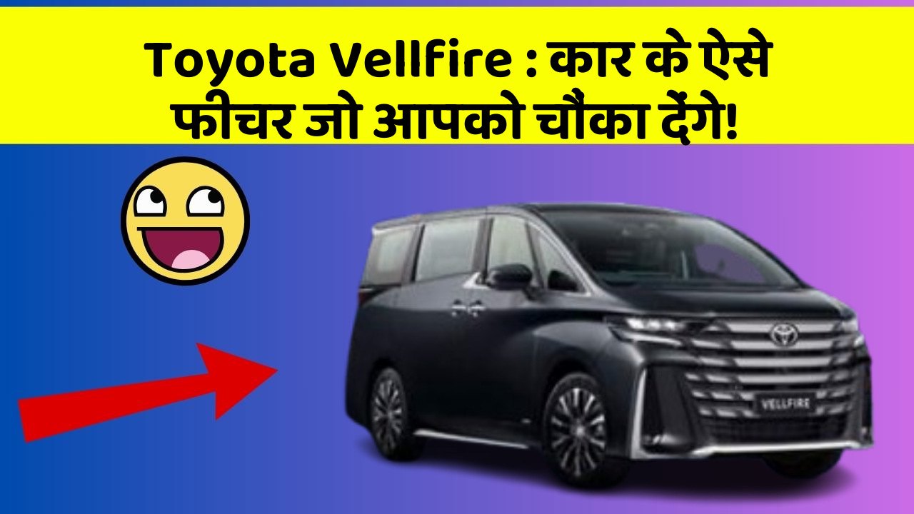 Toyota Vellfire: कार के ऐसे फीचर जो आपको चौंका देंगे!