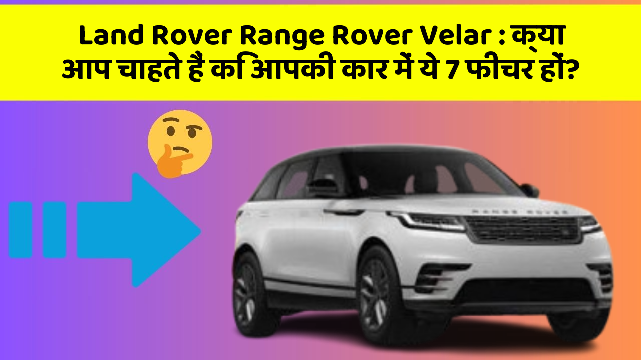 Land Rover Range Rover Velar: क्या आप चाहते हैं कि आपकी कार में ये 7 फीचर हों?