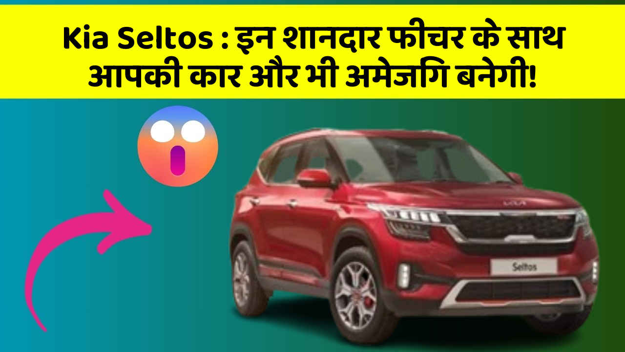 Kia Seltos: इन शानदार फीचर के साथ आपकी कार और भी अमेजिंग बनेगी!