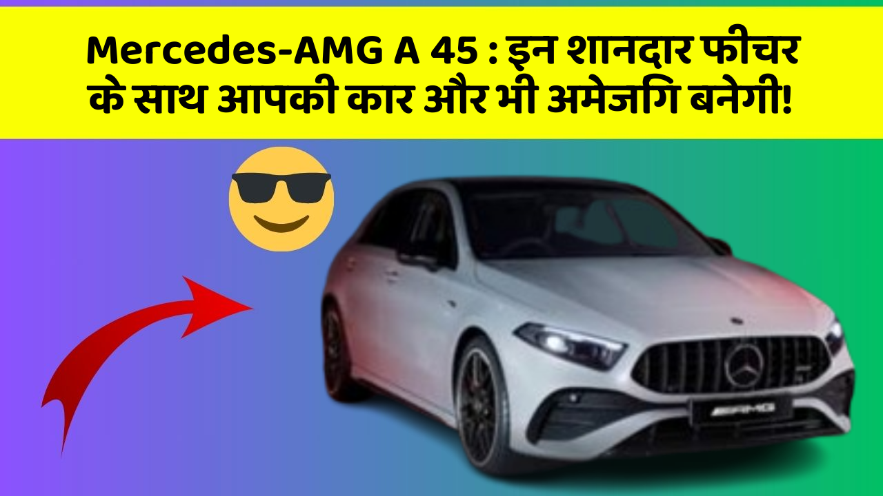 Mercedes-AMG A 45: इन शानदार फीचर के साथ आपकी कार और भी अमेजिंग बनेगी!