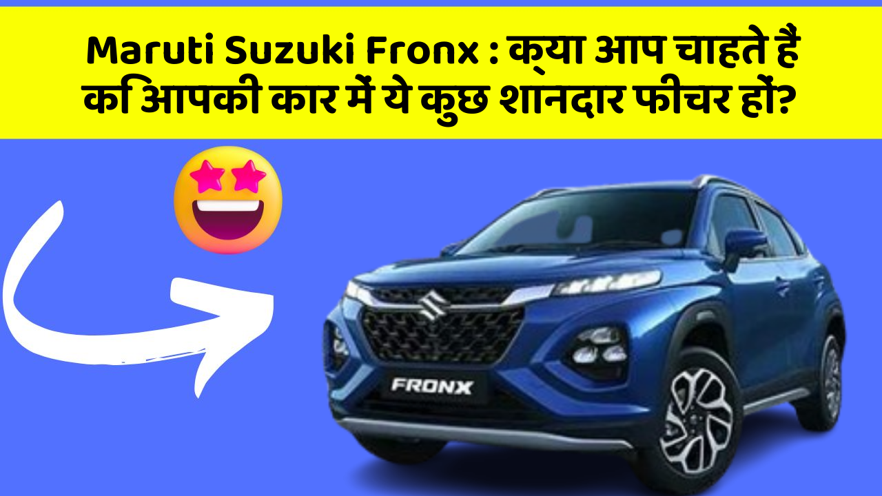 Maruti Suzuki Fronx: क्या आप चाहते हैं कि आपकी कार में ये कुछ शानदार फीचर हों?