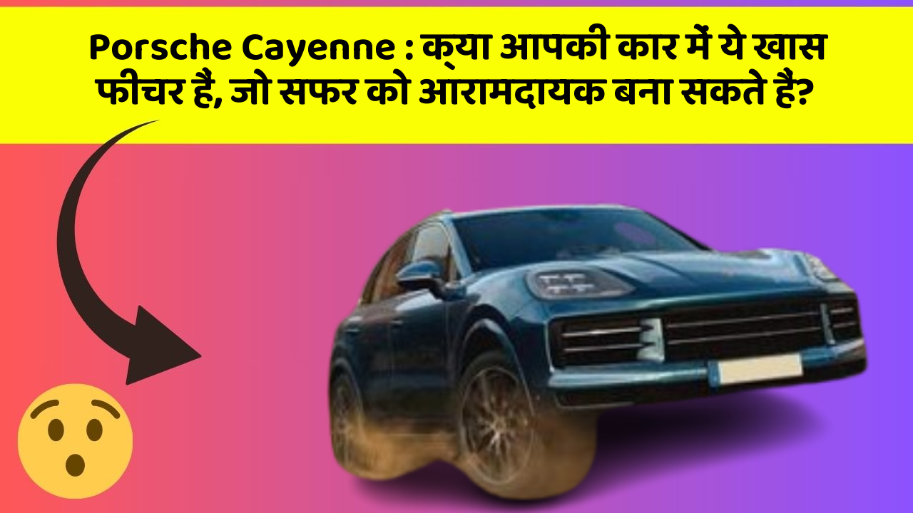 Porsche Cayenne : क्या आपकी कार में ये खास फीचर हैं, जो सफर को आरामदायक बना सकते हैं?