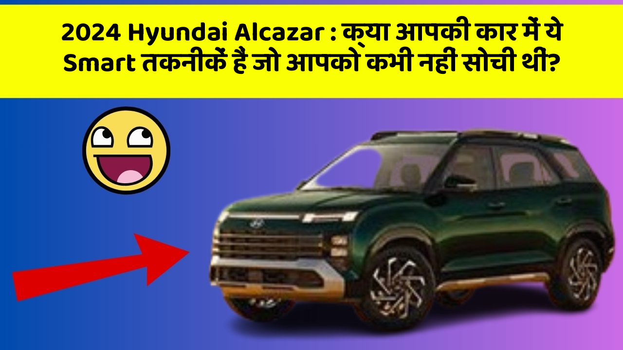 2024 Hyundai Alcazar:क्या आपकी कार में ये Smart तकनीकें हैं जो आपको कभी नहीं सोची थीं?