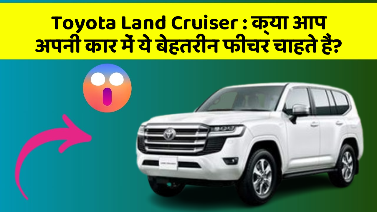 Toyota Land Cruiser: क्या आप अपनी कार में ये बेहतरीन फीचर चाहते हैं?