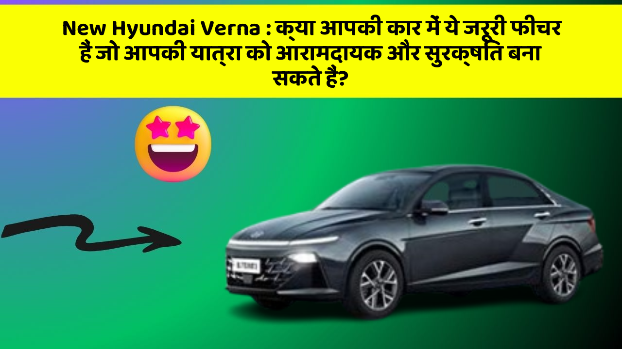 New Hyundai Verna: क्या आपकी कार में ये जरूरी फीचर हैं जो आपकी यात्रा को आरामदायक और सुरक्षित बना सकते हैं?