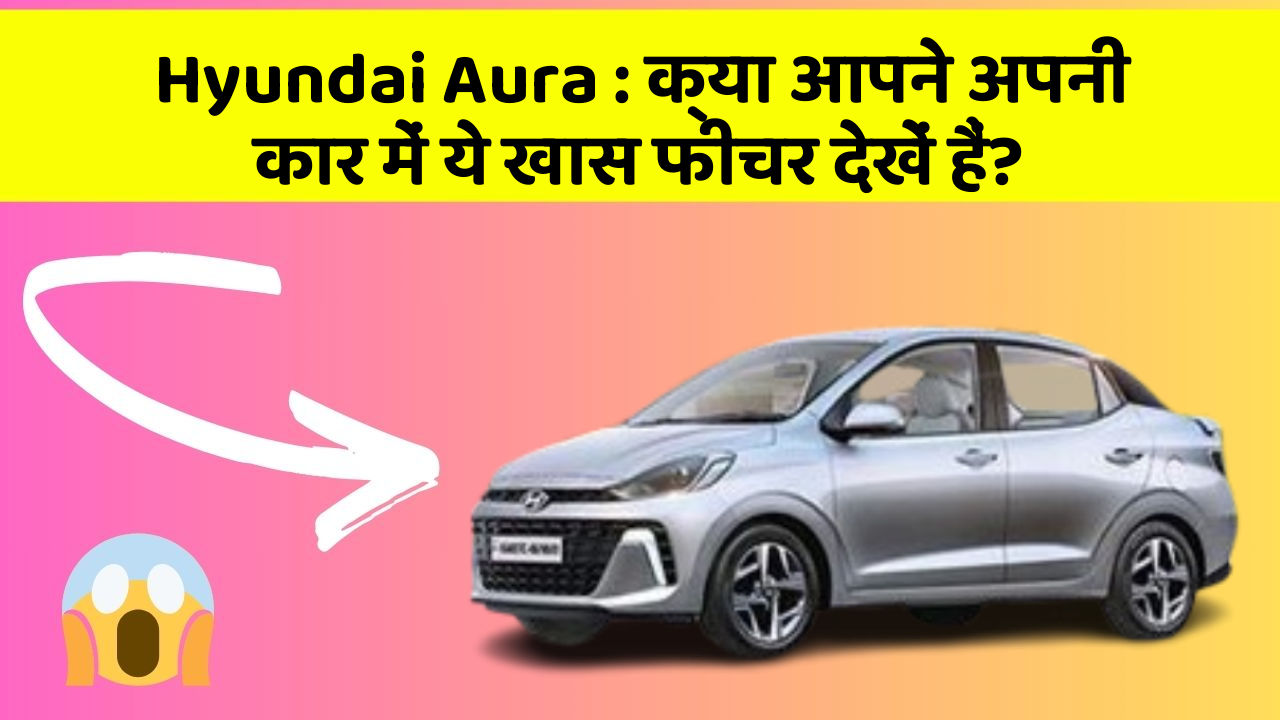 Hyundai Aura : क्या आपने अपनी कार में ये खास फीचर देखें हैं?